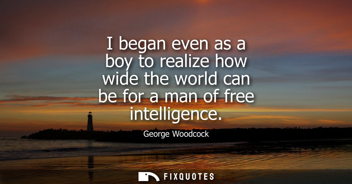 I began even as a boy to realize how wide the world can be for a man of free intelligence