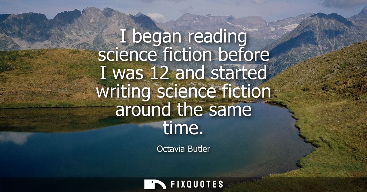 I began reading science fiction before I was 12 and started writing science fiction around the same time