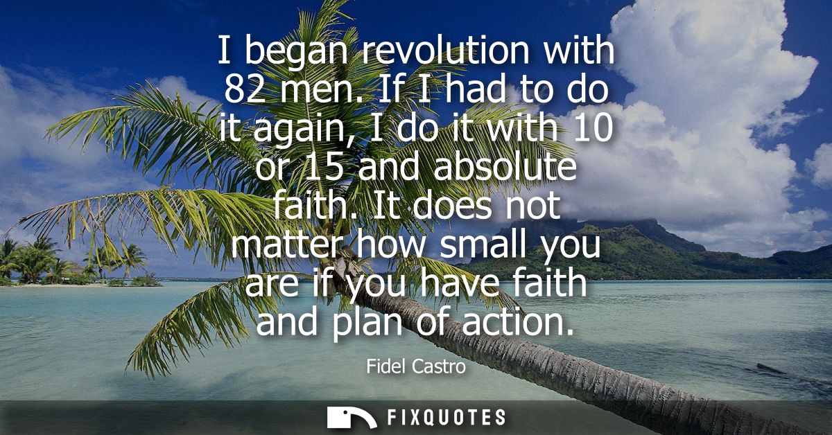 I began revolution with 82 men. If I had to do it again, I do it with 10 or 15 and absolute faith. It does not matter ho