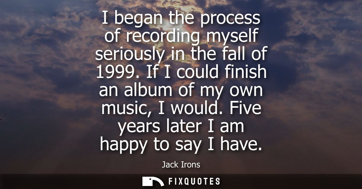 I began the process of recording myself seriously in the fall of 1999. If I could finish an album of my own music, I wou