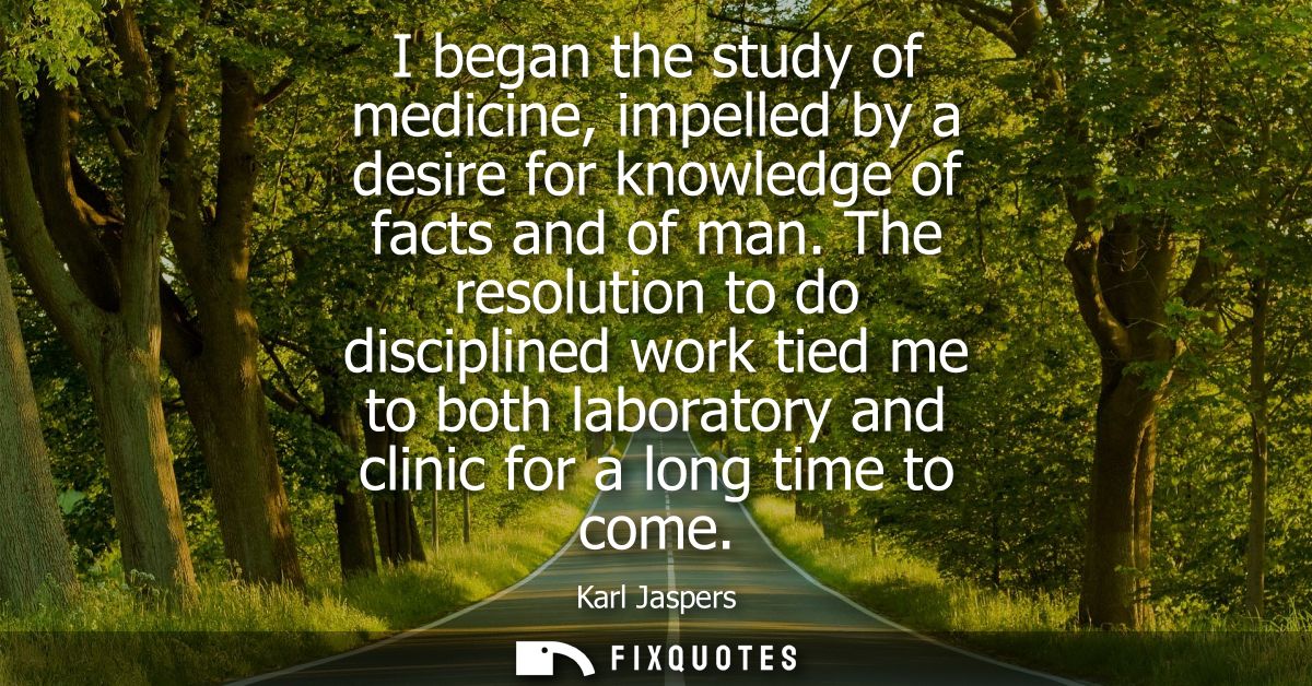I began the study of medicine, impelled by a desire for knowledge of facts and of man. The resolution to do disciplined 