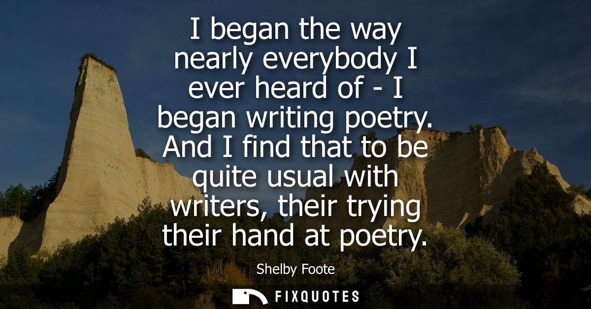 I began the way nearly everybody I ever heard of - I began writing poetry. And I find that to be quite usual with writer