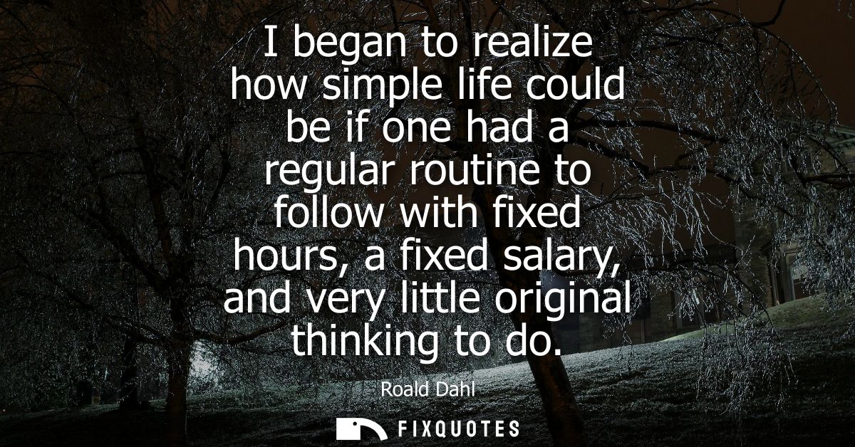 I began to realize how simple life could be if one had a regular routine to follow with fixed hours, a fixed salary, and