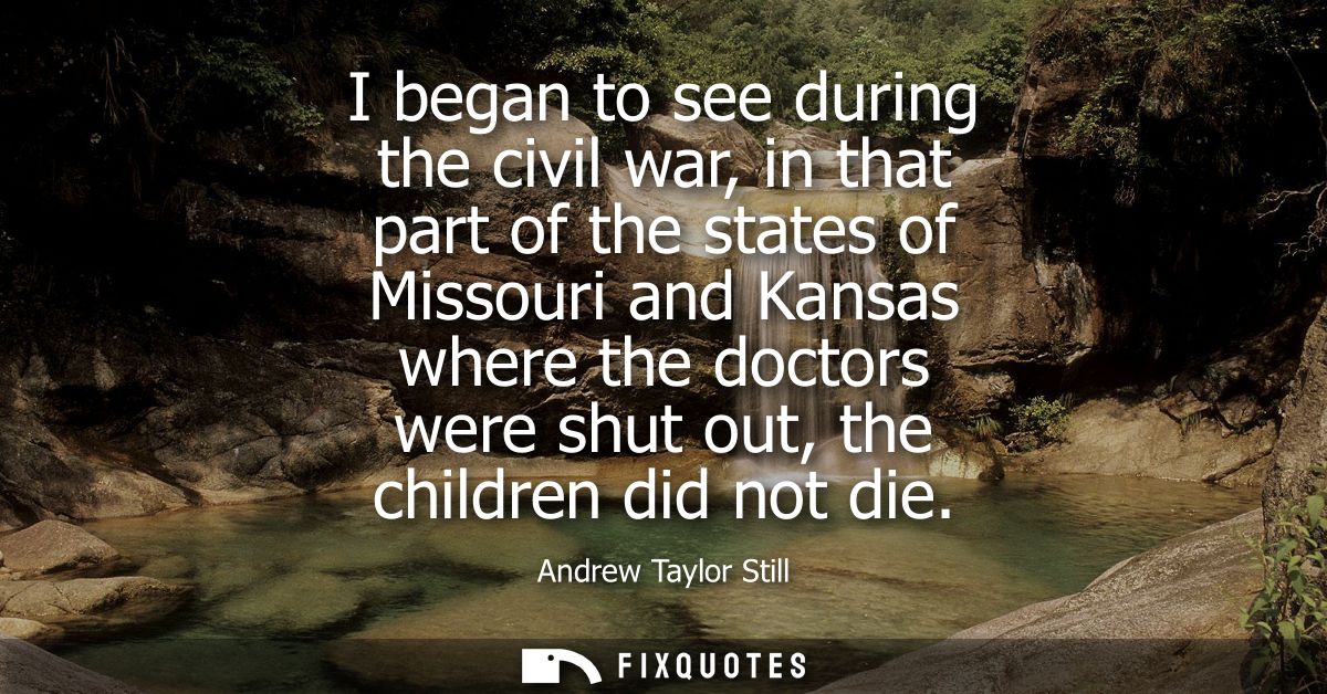 I began to see during the civil war, in that part of the states of Missouri and Kansas where the doctors were shut out, 