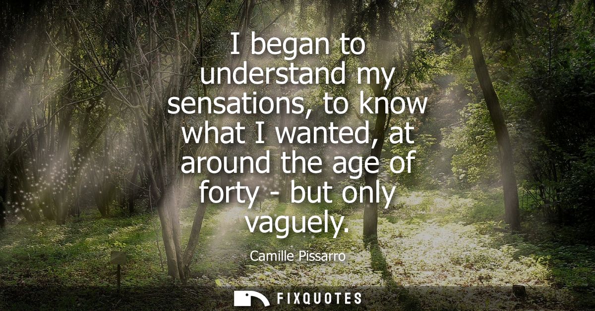 I began to understand my sensations, to know what I wanted, at around the age of forty - but only vaguely