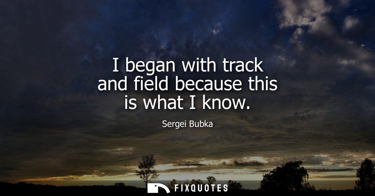 I began with track and field because this is what I know