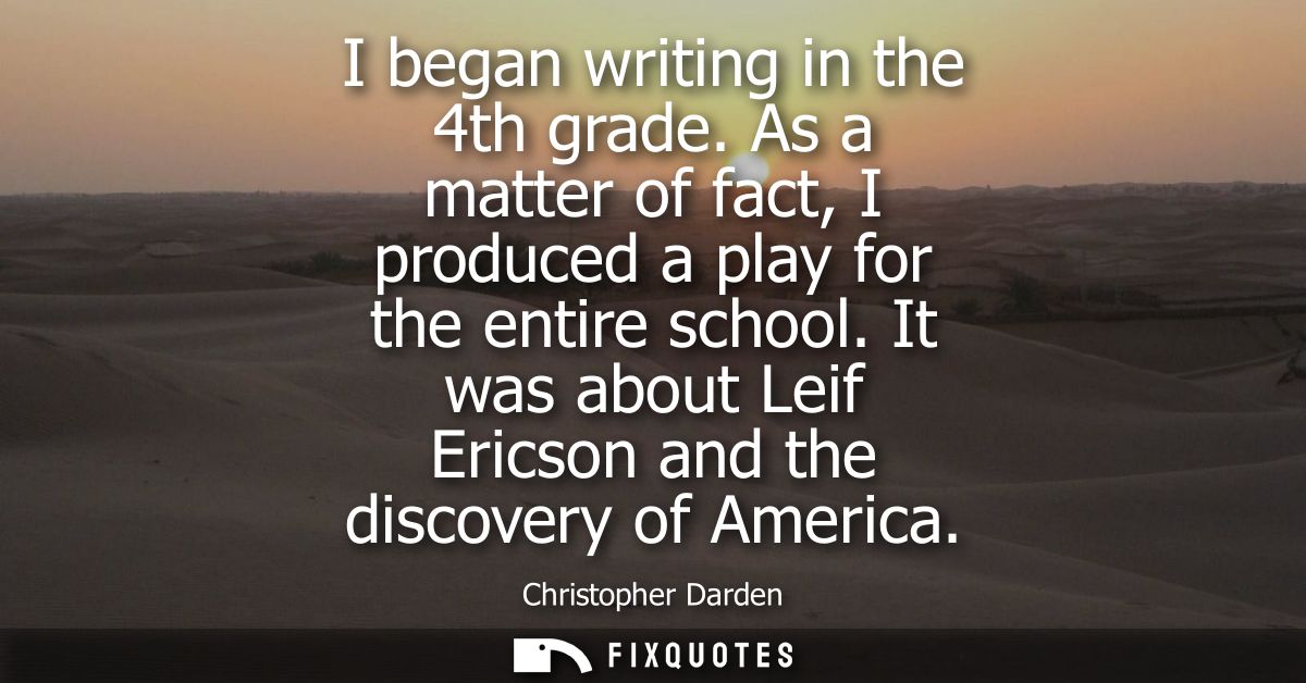 I began writing in the 4th grade. As a matter of fact, I produced a play for the entire school. It was about Leif Ericso