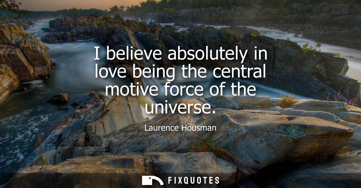 I believe absolutely in love being the central motive force of the universe