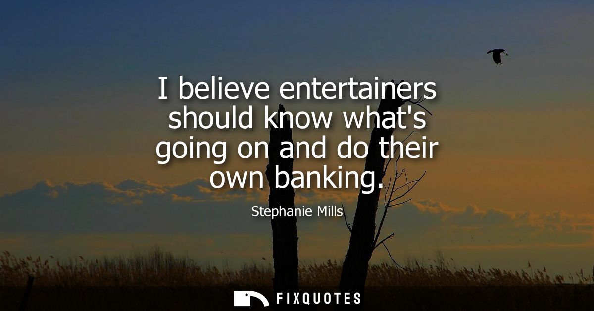 I believe entertainers should know whats going on and do their own banking