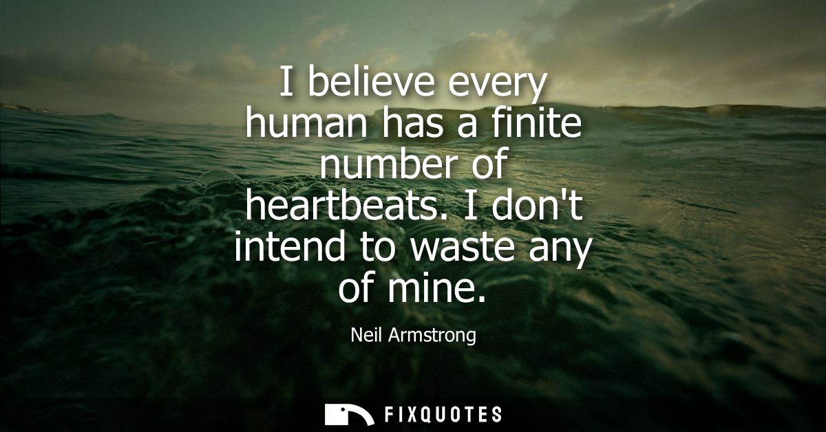 I believe every human has a finite number of heartbeats. I dont intend to waste any of mine