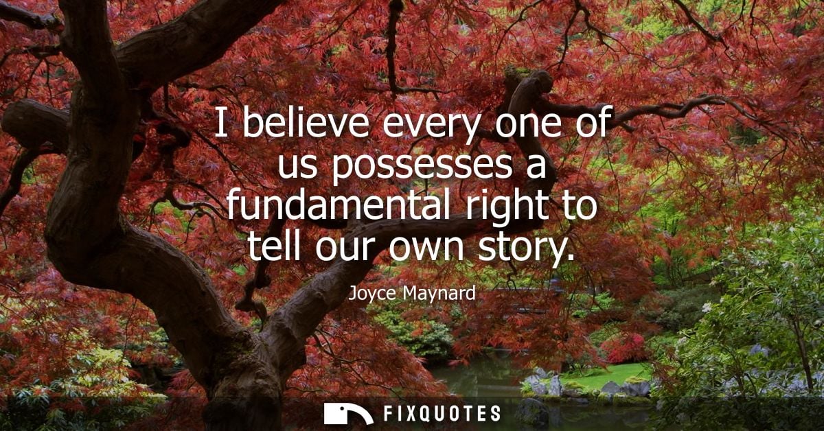 I believe every one of us possesses a fundamental right to tell our own story