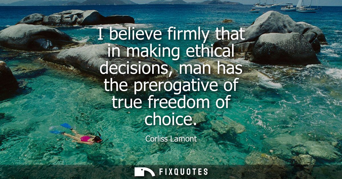 I believe firmly that in making ethical decisions, man has the prerogative of true freedom of choice