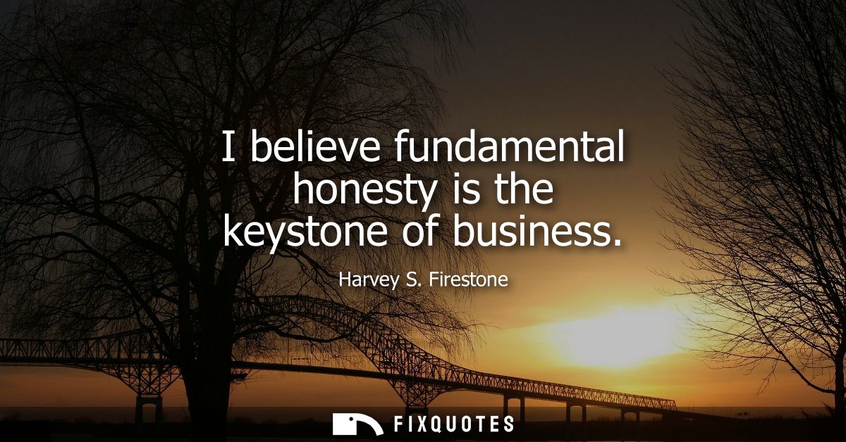 I believe fundamental honesty is the keystone of business