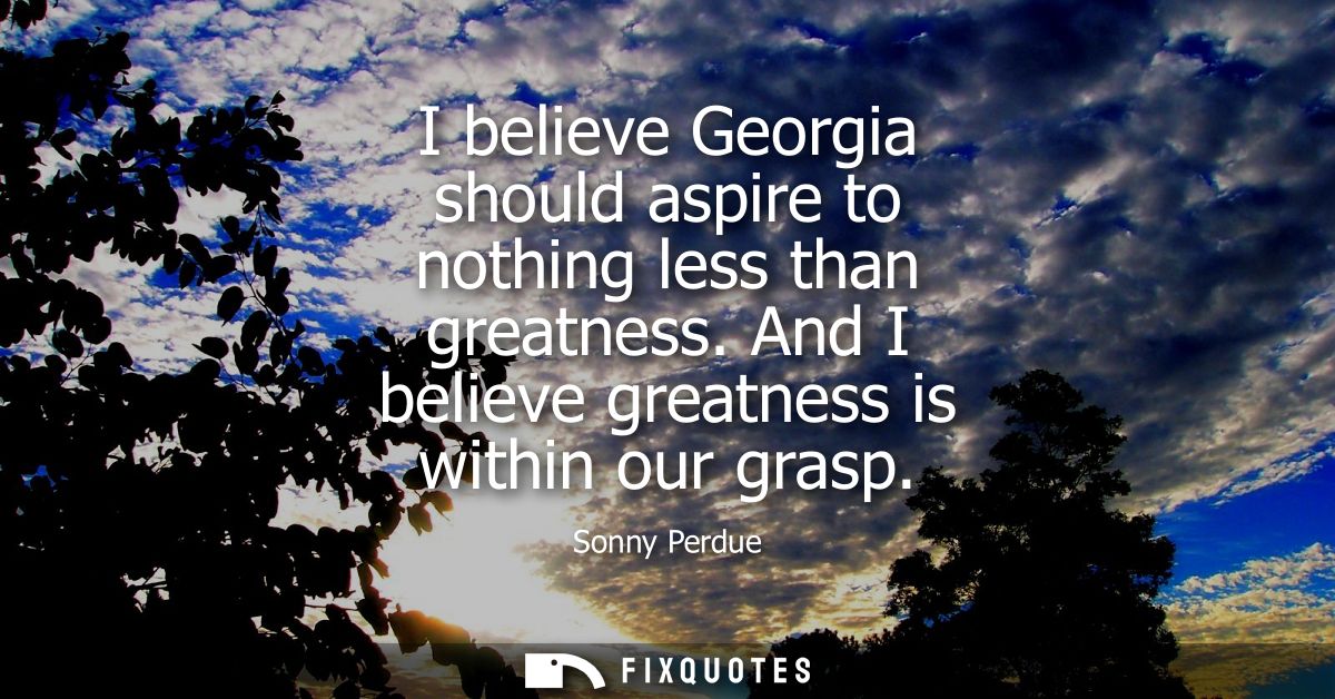 I believe Georgia should aspire to nothing less than greatness. And I believe greatness is within our grasp