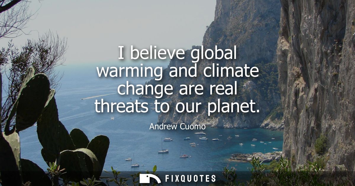 I believe global warming and climate change are real threats to our planet