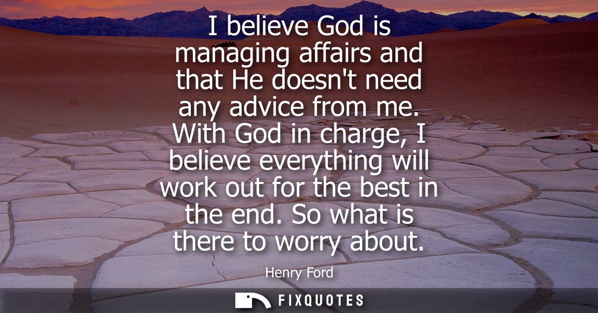 I believe God is managing affairs and that He doesnt need any advice from me. With God in charge, I believe everything w