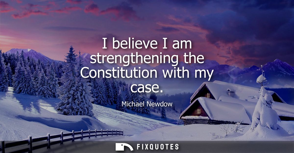 I believe I am strengthening the Constitution with my case