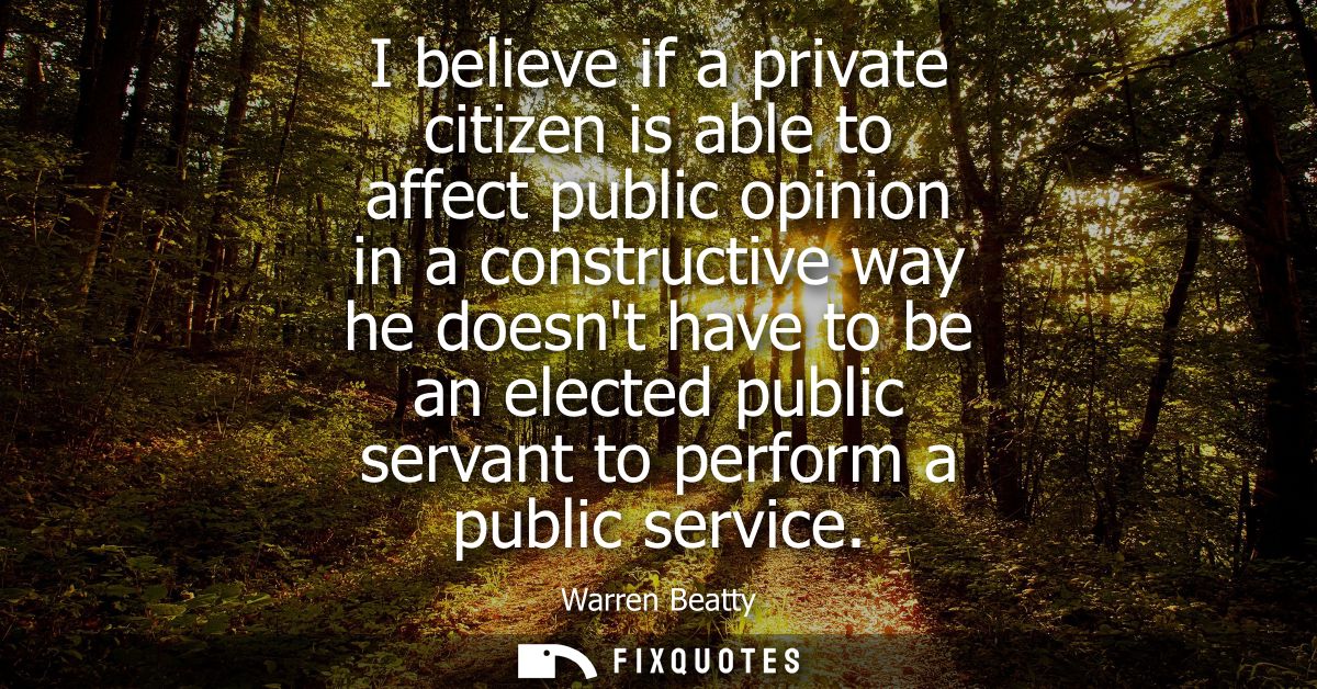 I believe if a private citizen is able to affect public opinion in a constructive way he doesnt have to be an elected pu