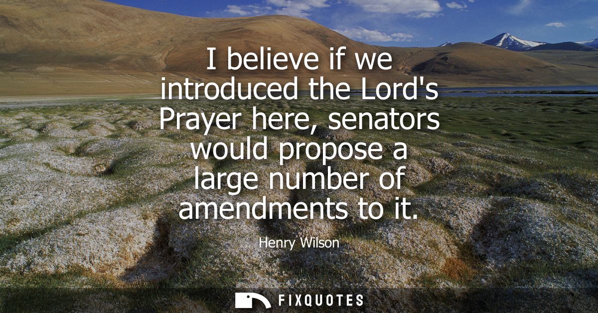 I believe if we introduced the Lords Prayer here, senators would propose a large number of amendments to it