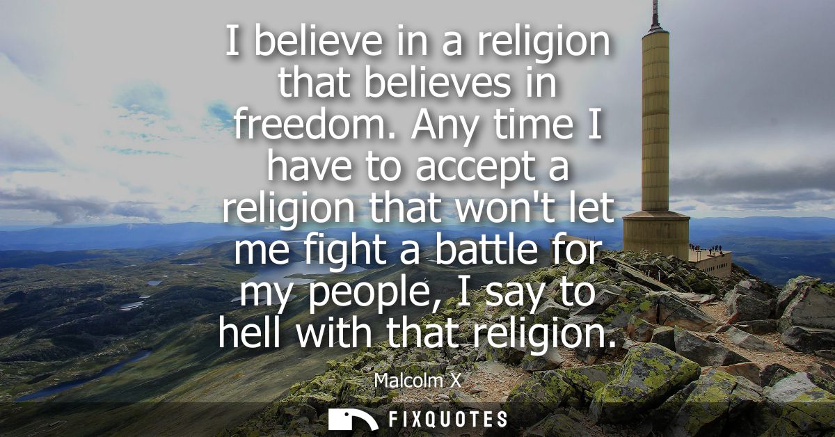 I believe in a religion that believes in freedom. Any time I have to accept a religion that wont let me fight a battle f