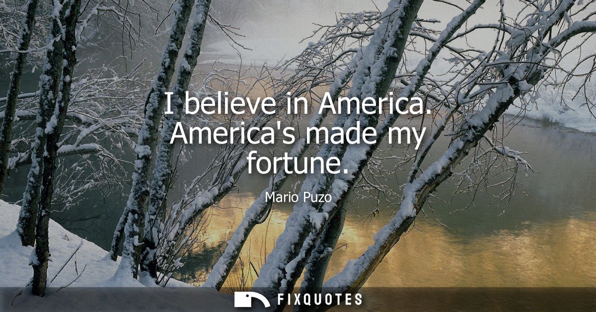 I believe in America. Americas made my fortune