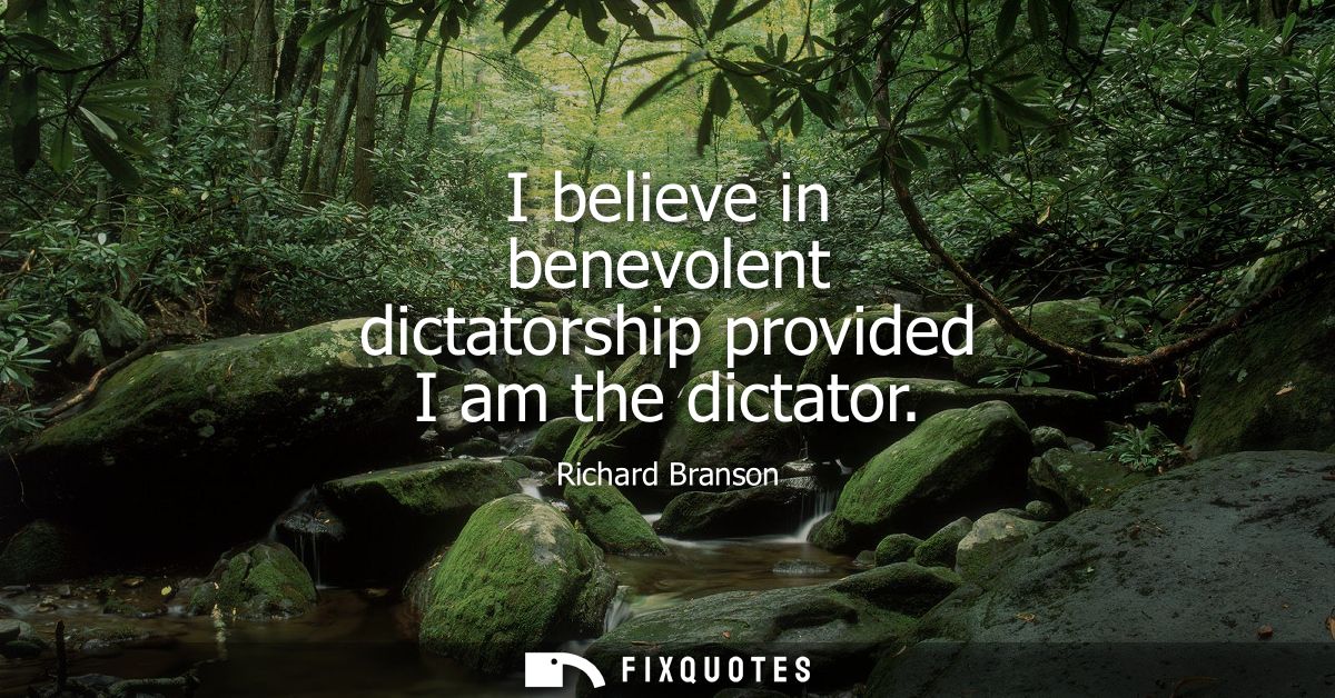 I believe in benevolent dictatorship provided I am the dictator