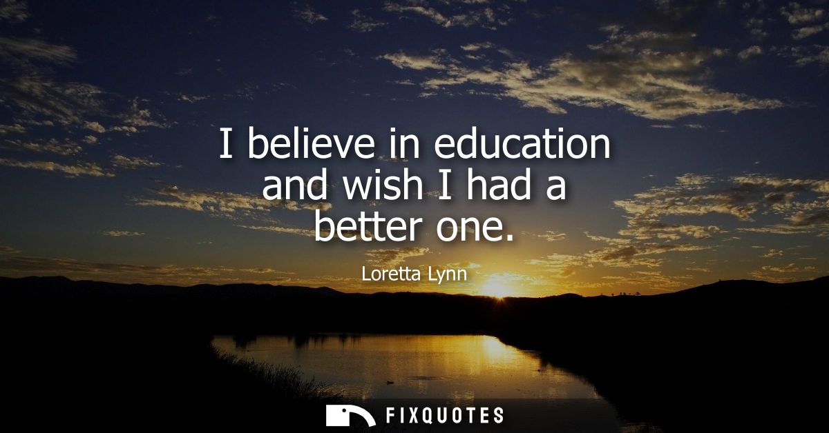 I believe in education and wish I had a better one