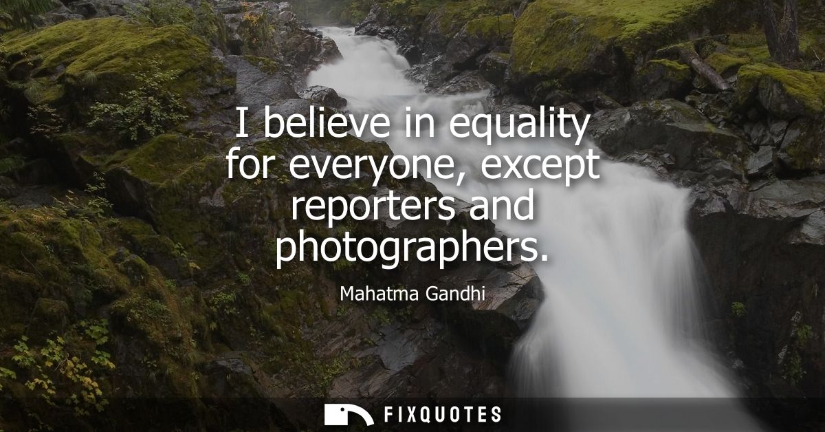 I believe in equality for everyone, except reporters and photographers