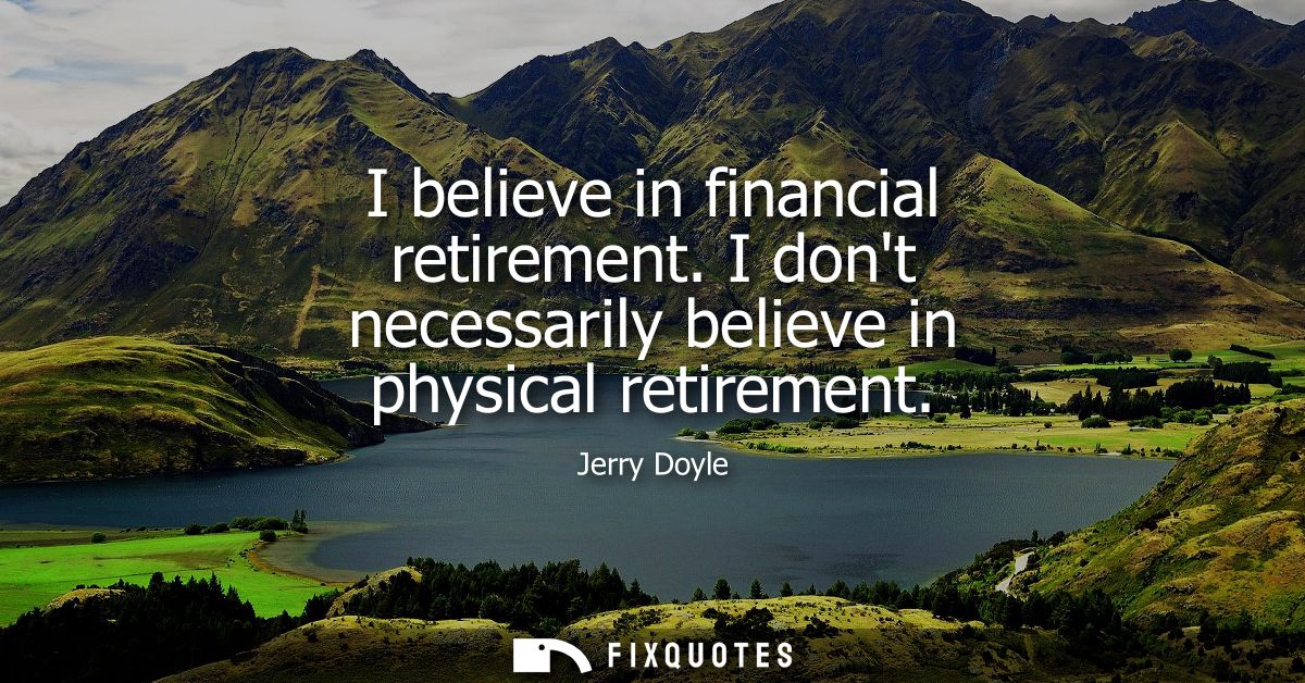 I believe in financial retirement. I dont necessarily believe in physical retirement