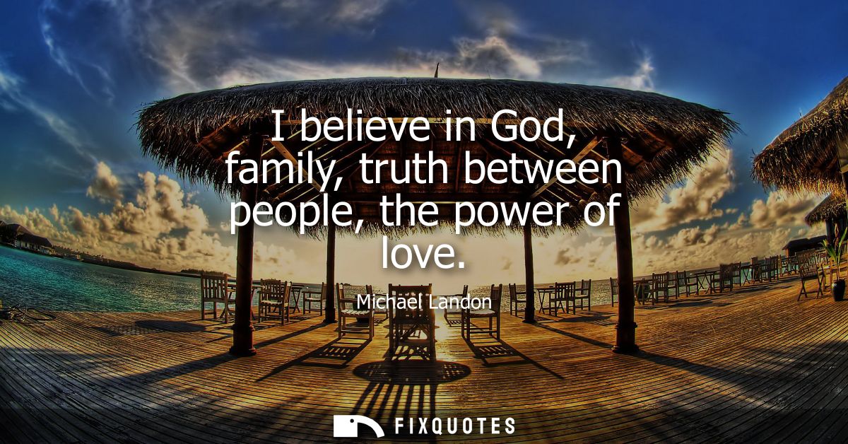 I believe in God, family, truth between people, the power of love