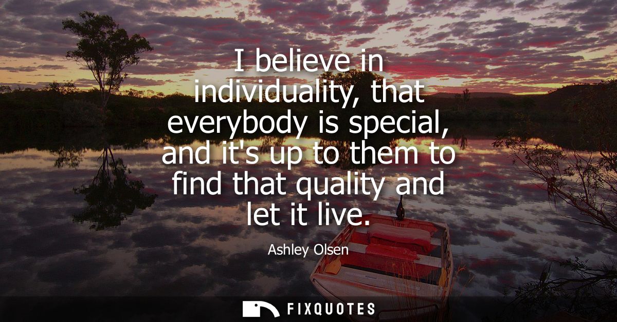 I believe in individuality, that everybody is special, and its up to them to find that quality and let it live