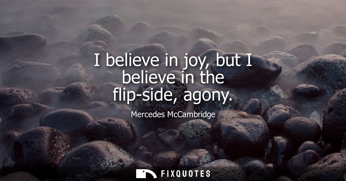 I believe in joy, but I believe in the flip-side, agony