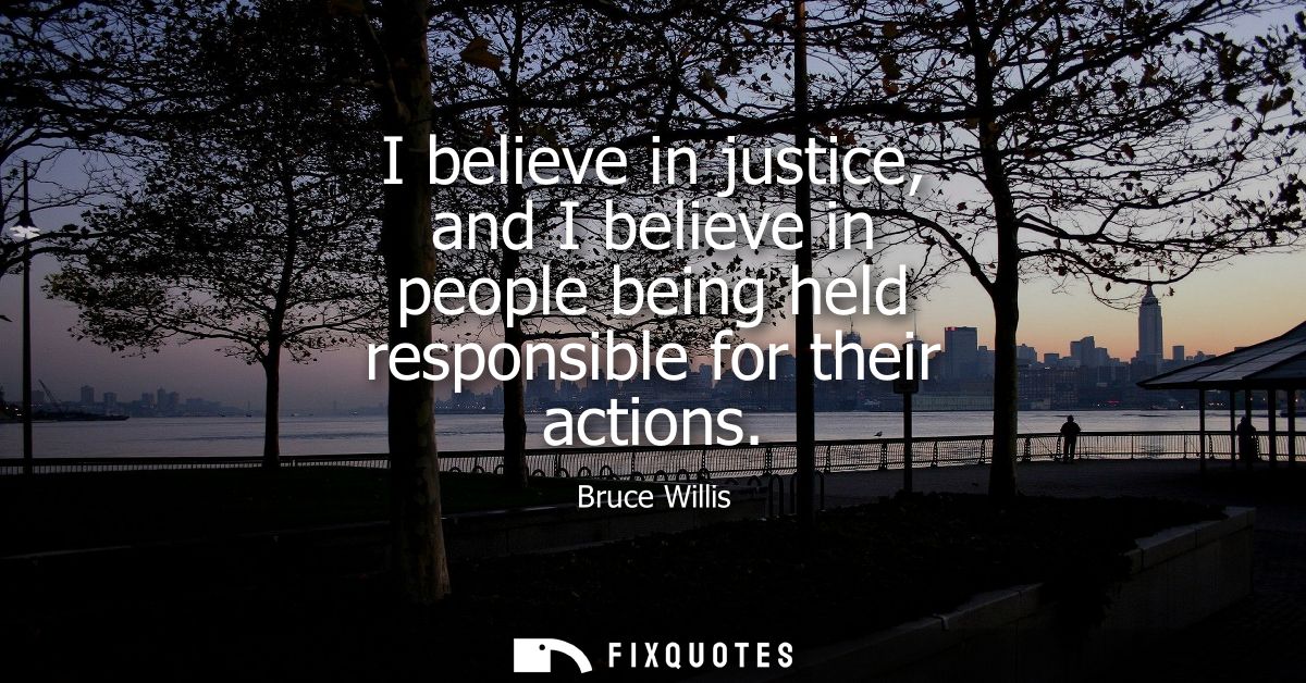 I believe in justice, and I believe in people being held responsible for their actions