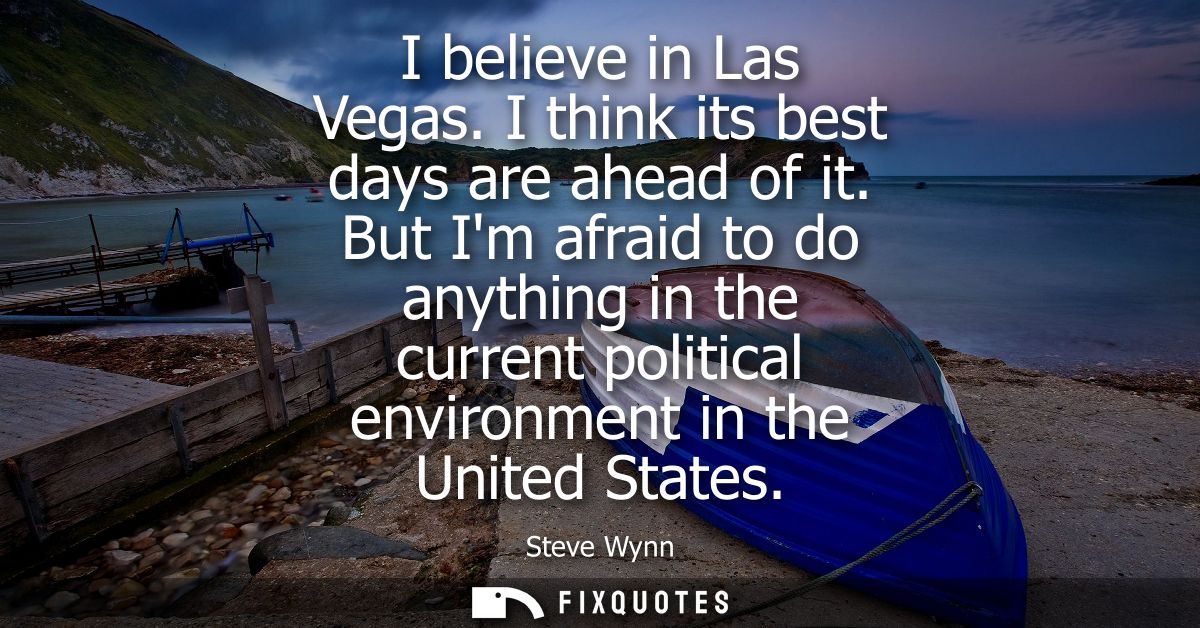 I believe in Las Vegas. I think its best days are ahead of it. But Im afraid to do anything in the current political env