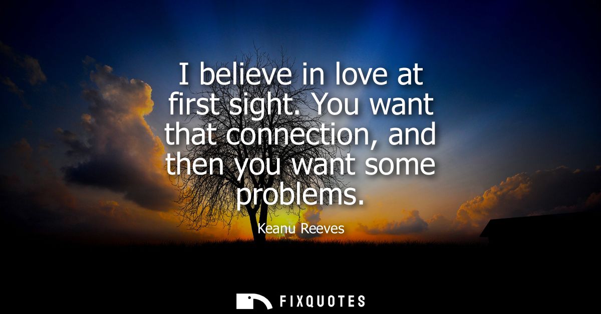 I believe in love at first sight. You want that connection, and then you want some problems