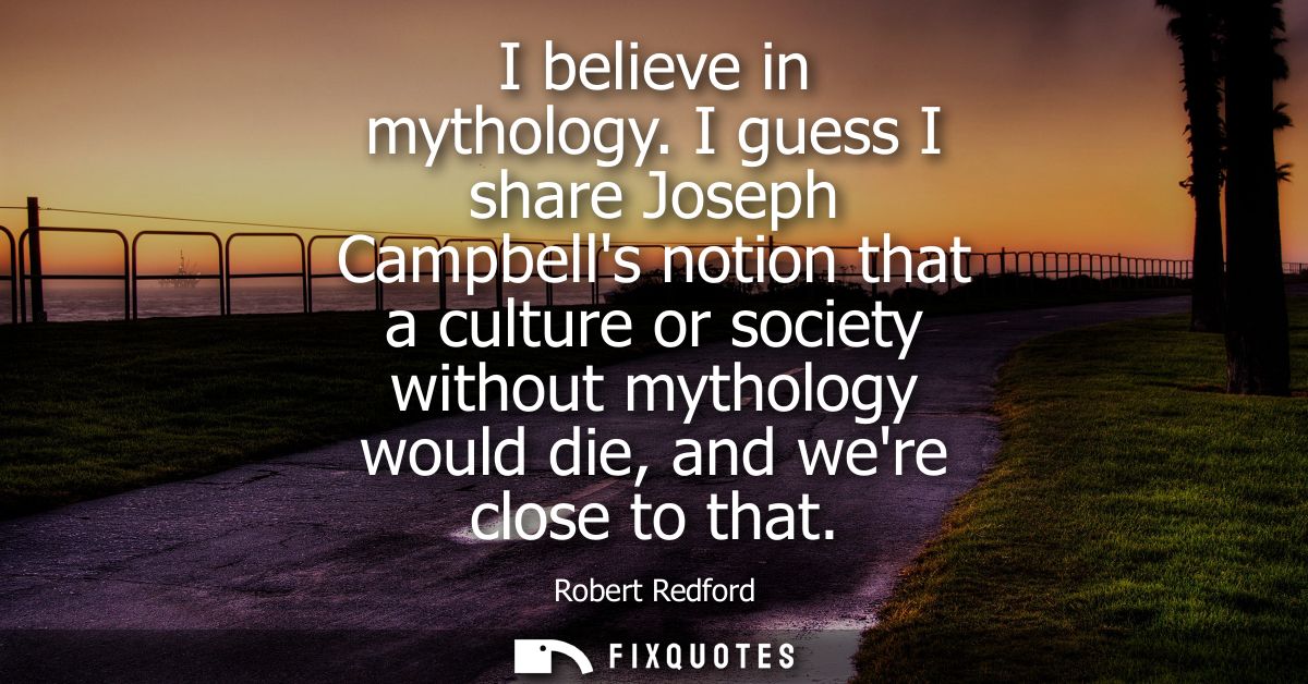 I believe in mythology. I guess I share Joseph Campbells notion that a culture or society without mythology would die, a