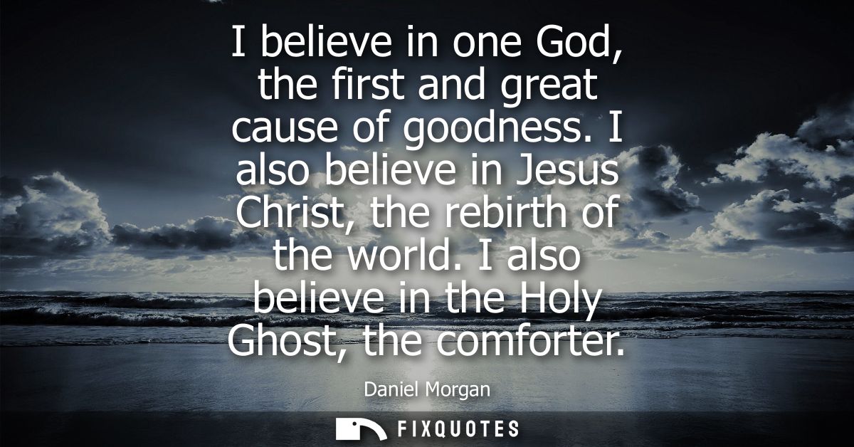 I believe in one God, the first and great cause of goodness. I also believe in Jesus Christ, the rebirth of the world.