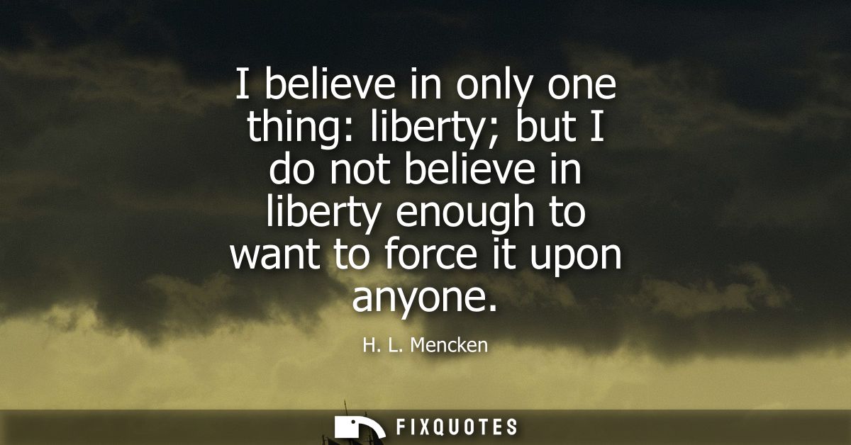 I believe in only one thing: liberty but I do not believe in liberty enough to want to force it upon anyone