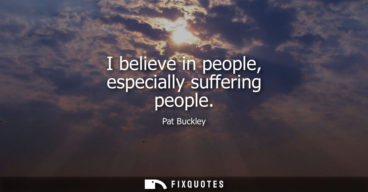 I believe in people, especially suffering people