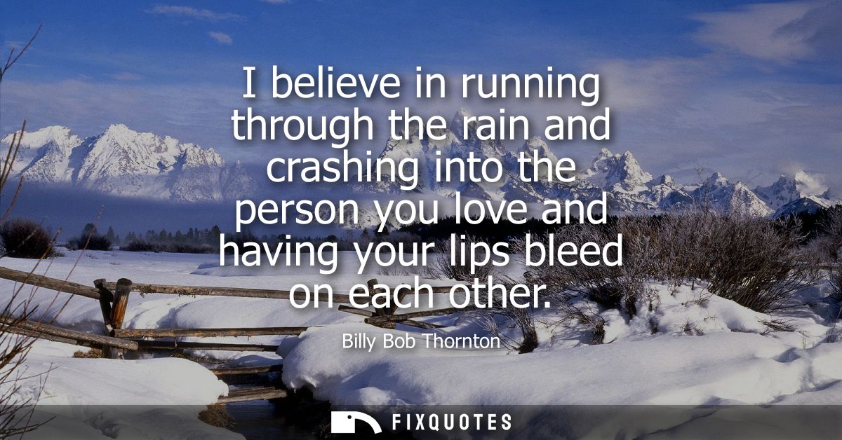 I believe in running through the rain and crashing into the person you love and having your lips bleed on each other