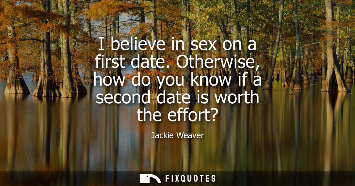I believe in sex on a first date. Otherwise, how do you know if a second date is worth the effort? - Jackie Weaver