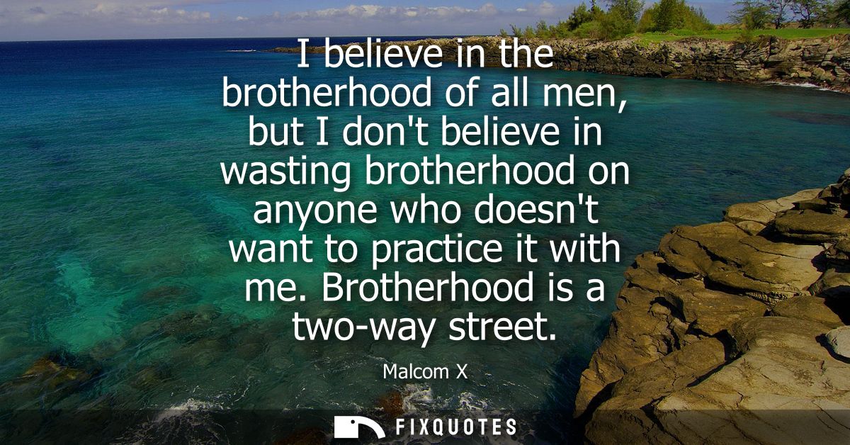 I believe in the brotherhood of all men, but I dont believe in wasting brotherhood on anyone who doesnt want to practice
