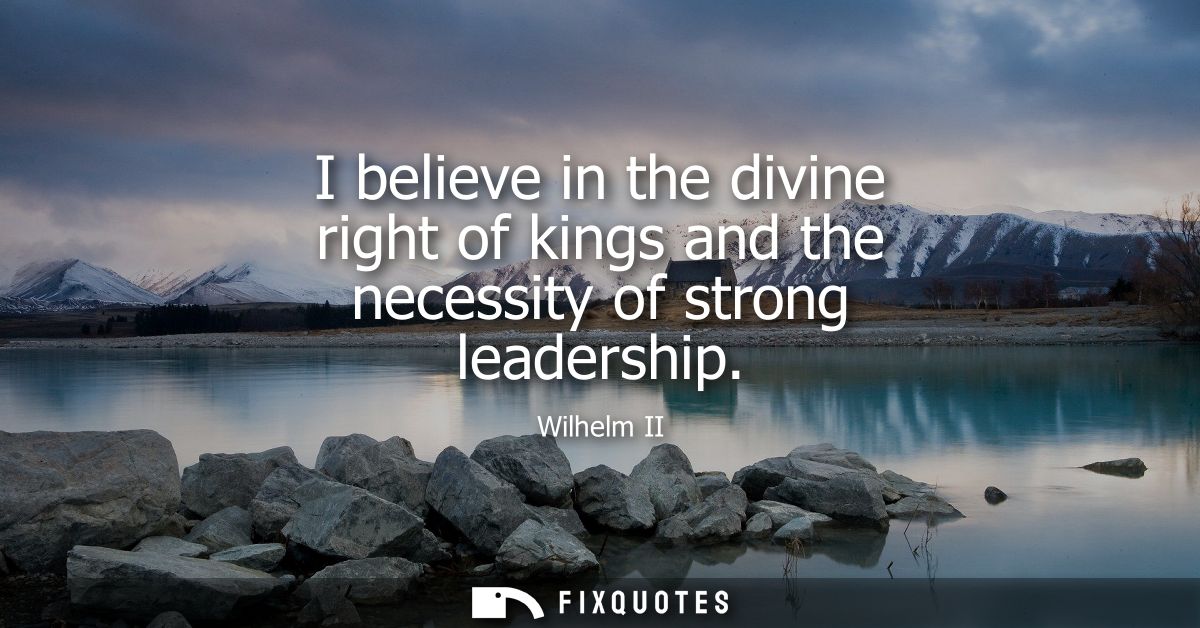 I believe in the divine right of kings and the necessity of strong leadership