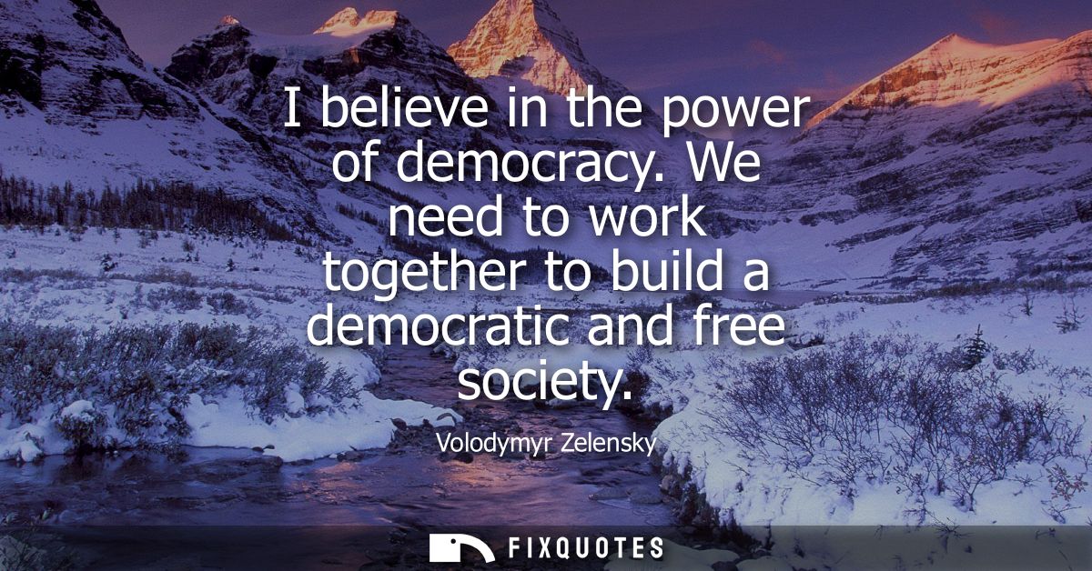 I believe in the power of democracy. We need to work together to build a democratic and free society