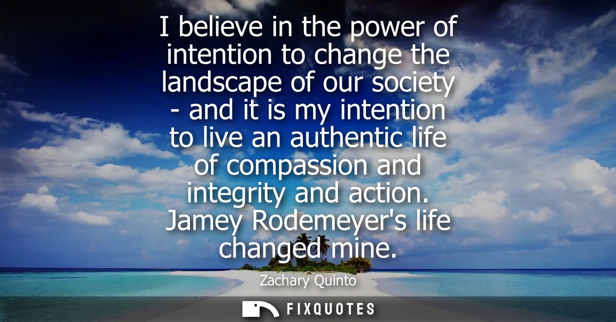 I believe in the power of intention to change the landscape of our society - and it is my intention to live an authentic