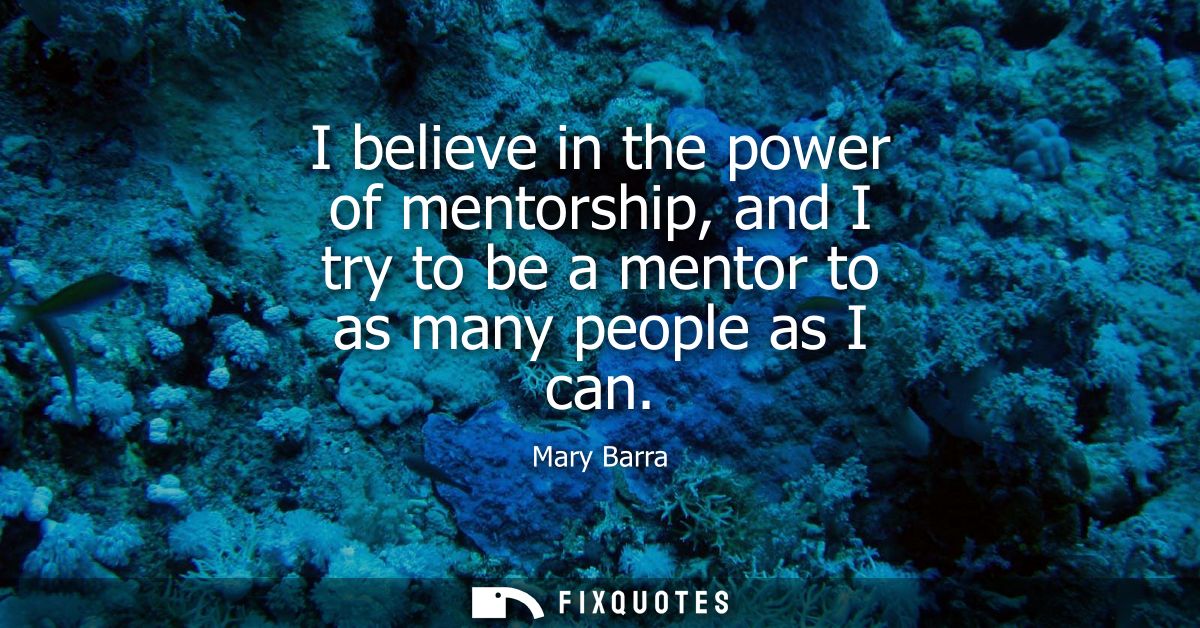 I believe in the power of mentorship, and I try to be a mentor to as many people as I can