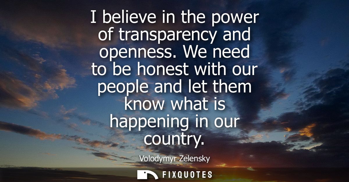 I believe in the power of transparency and openness. We need to be honest with our people and let them know what is happ