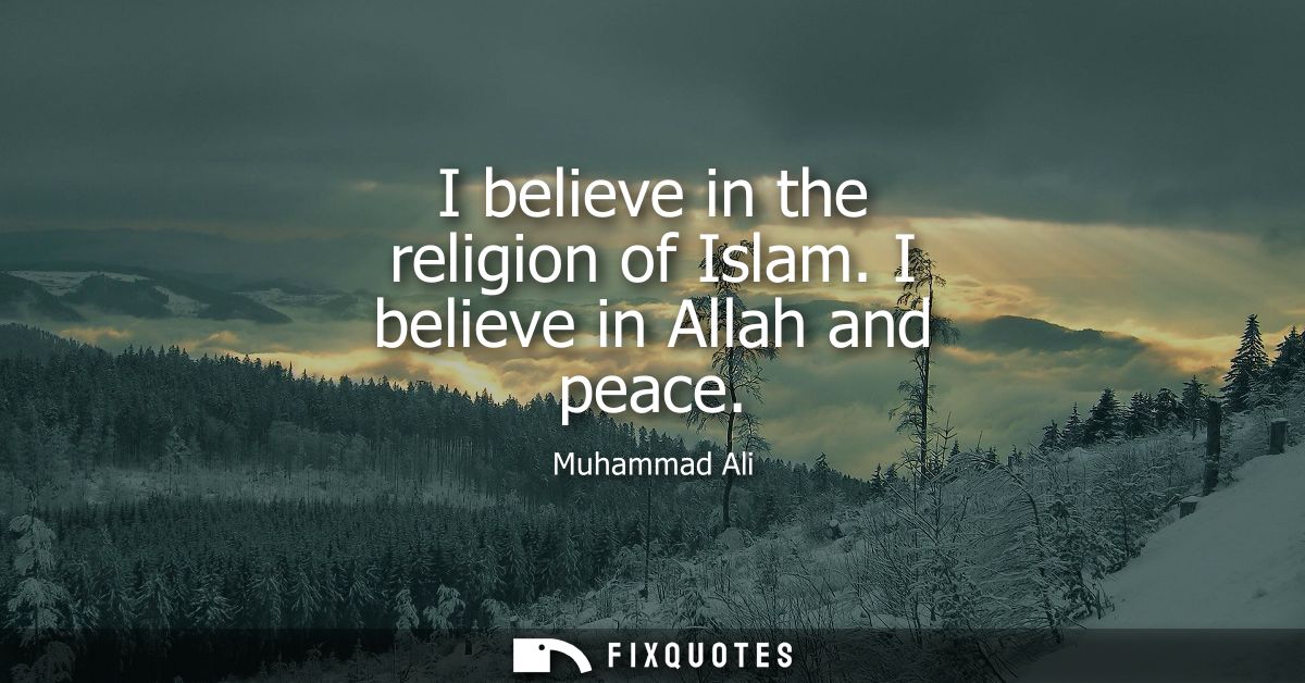 I believe in the religion of Islam. I believe in Allah and peace