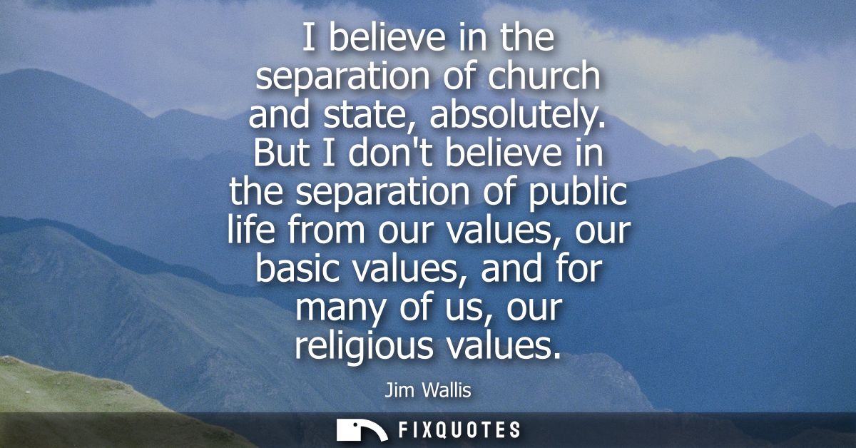 I believe in the separation of church and state, absolutely. But I dont believe in the separation of public life from ou