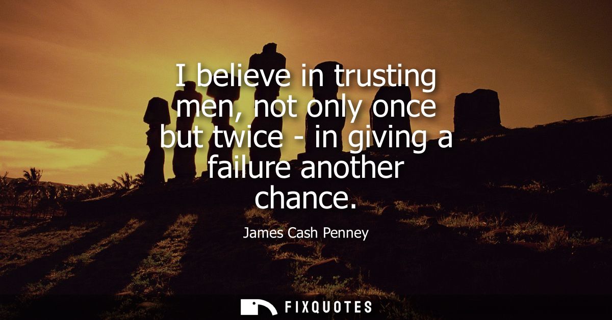 I believe in trusting men, not only once but twice - in giving a failure another chance